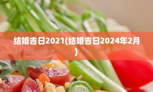 结婚吉日2021(结婚吉日2024年2月)