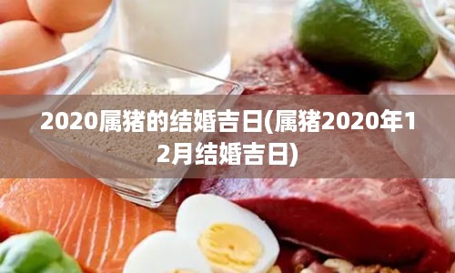 2020属猪的结婚吉日(属猪2020年12月结婚吉日)