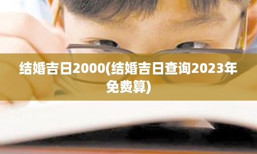 结婚吉日2000(结婚吉日查询2023年免费算)