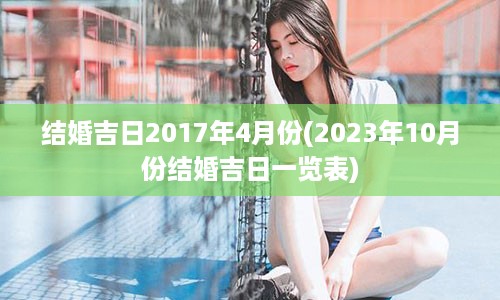 结婚吉日2017年4月份(2023年10月份结婚吉日一览表)