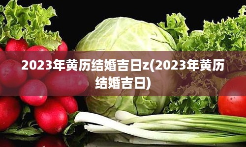 2023年黄历结婚吉日z(2023年黄历结婚吉日)