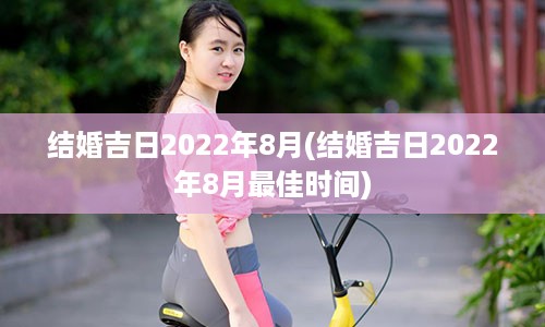 结婚吉日2022年8月(结婚吉日2022年8月最佳时间)