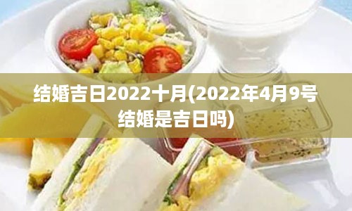 结婚吉日2022十月(2022年4月9号结婚是吉日吗)