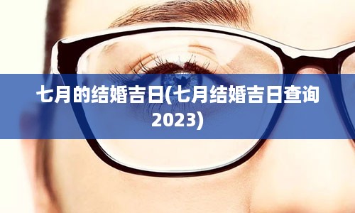 七月的结婚吉日(七月结婚吉日查询2023)