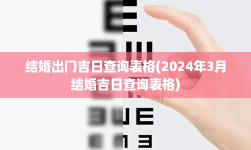 结婚出门吉日查询表格(2024年3月结婚吉日查询表格)