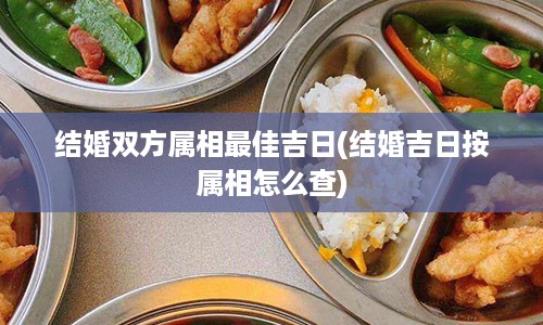 结婚双方属相最佳吉日(结婚吉日按属相怎么查)