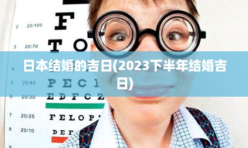 日本结婚的吉日(2023下半年结婚吉日)