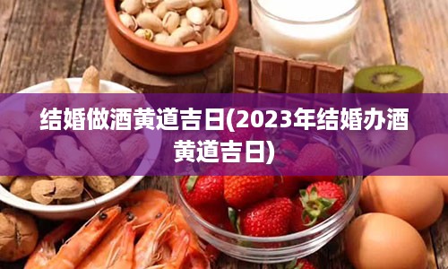 结婚做酒黄道吉日(2023年结婚办酒黄道吉日)