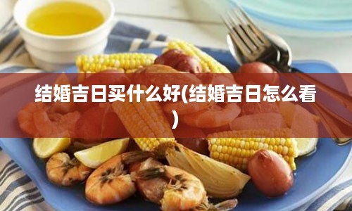 结婚吉日买什么好(结婚吉日怎么看)