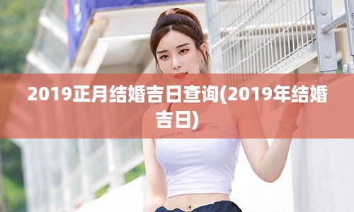 2019正月结婚吉日查询(2019年结婚吉日)