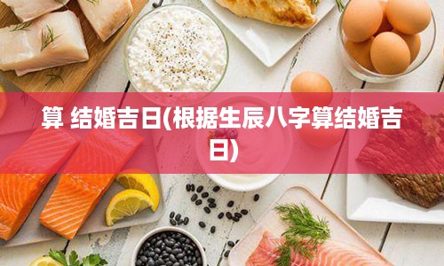 算 结婚吉日(根据生辰八字算结婚吉日)