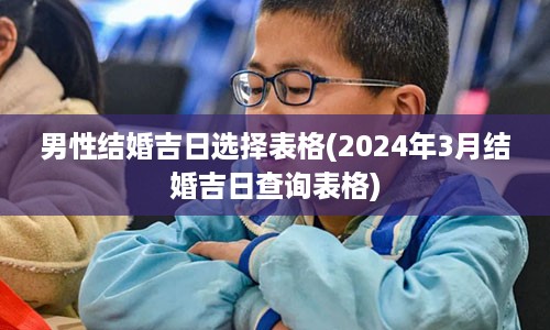 男性结婚吉日选择表格(2024年3月结婚吉日查询表格)