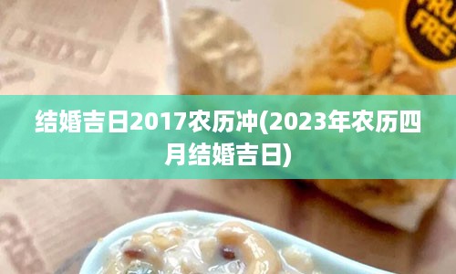 结婚吉日2017农历冲(2023年农历四月结婚吉日)