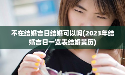 不在结婚吉日结婚可以吗(2023年结婚吉日一览表结婚黄历)