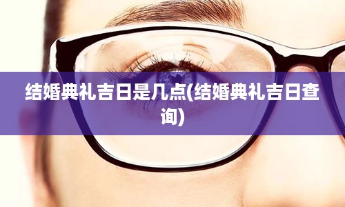 结婚典礼吉日是几点(结婚典礼吉日查询)