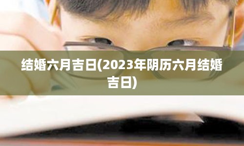 结婚六月吉日(2023年阴历六月结婚吉日)