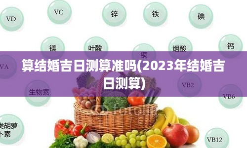 算结婚吉日测算准吗(2023年结婚吉日测算)