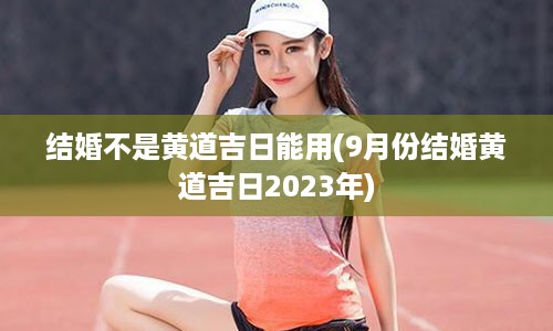 结婚不是黄道吉日能用(9月份结婚黄道吉日2023年)