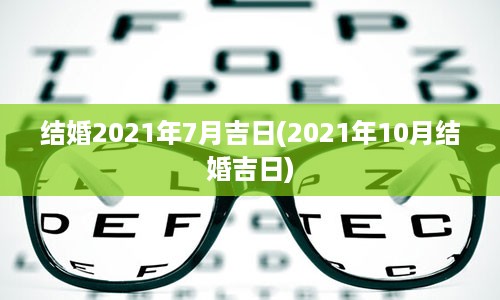 结婚2021年7月吉日(2021年10月结婚吉日)