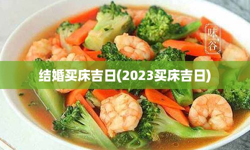 结婚买床吉日(2023买床吉日)