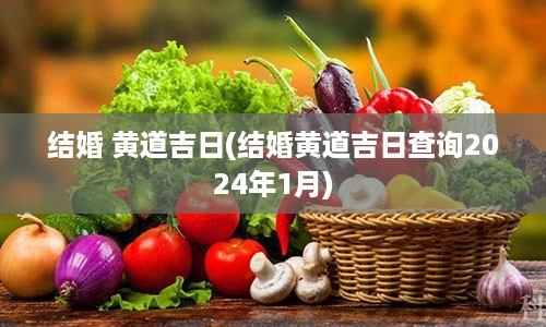 结婚 黄道吉日(结婚黄道吉日查询2024年1月)