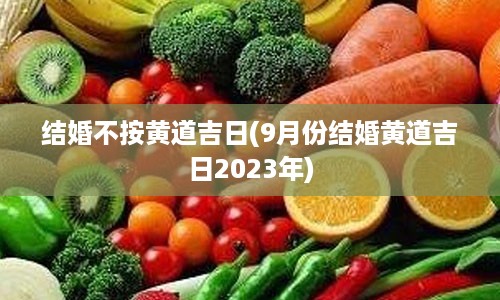 结婚不按黄道吉日(9月份结婚黄道吉日2023年)