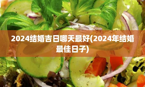 2024结婚吉日哪天最好(2024年结婚最佳日子)