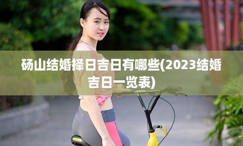 砀山结婚择日吉日有哪些(2023结婚吉日一览表)