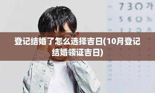 登记结婚了怎么选择吉日(10月登记结婚领证吉日)