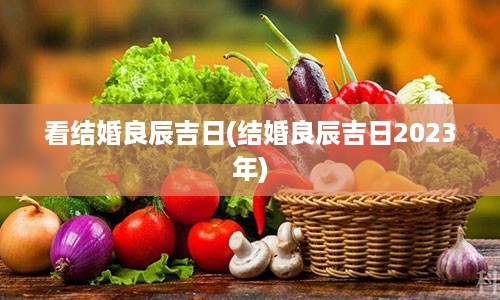 看结婚良辰吉日(结婚良辰吉日2023年)