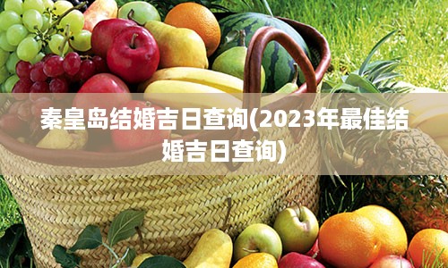 秦皇岛结婚吉日查询(2023年最佳结婚吉日查询)