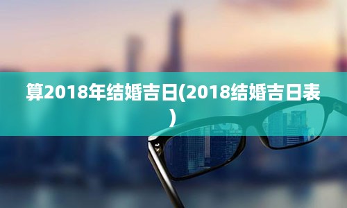 算2018年结婚吉日(2018结婚吉日表)