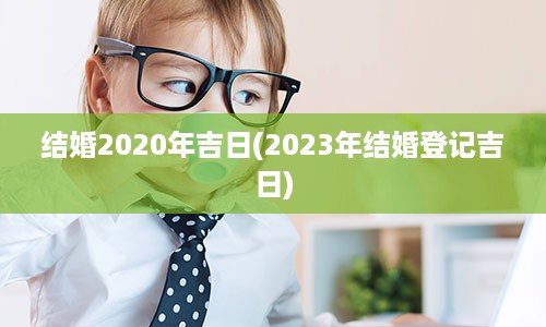 结婚2020年吉日(2023年结婚登记吉日)