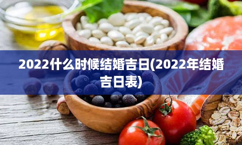 2022什么时候结婚吉日(2022年结婚吉日表)