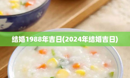 结婚1988年吉日(2024年结婚吉日)