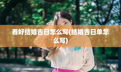 看好结婚吉日怎么写(结婚吉日单怎么写)