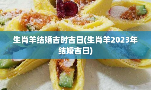 生肖羊结婚吉时吉日(生肖羊2023年结婚吉日)