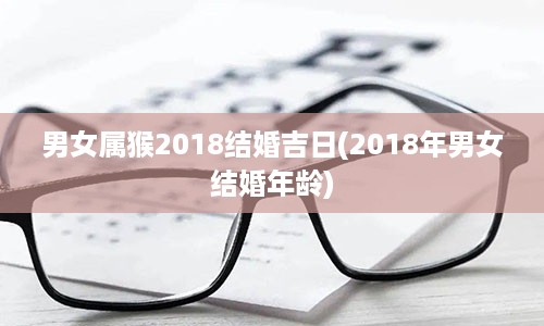 男女属猴2018结婚吉日(2018年男女结婚年龄)