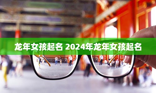 龙年女孩起名 2024年龙年女孩起名