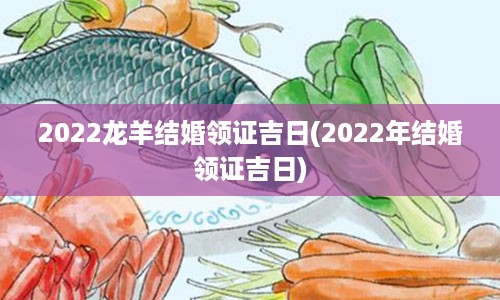 2022龙羊结婚领证吉日(2022年结婚领证吉日)