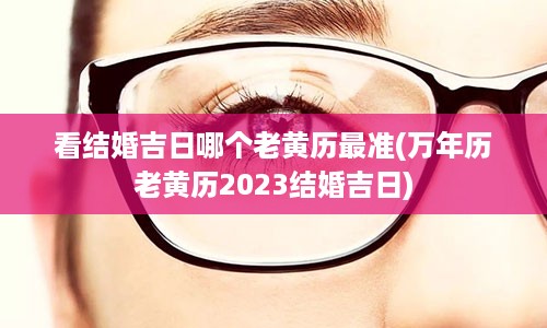 看结婚吉日哪个老黄历最准(万年历老黄历2023结婚吉日)