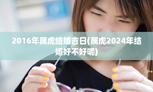 2016年属虎结婚吉日(属虎2024年结婚好不好呢)