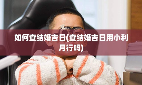 如何查结婚吉日(查结婚吉日用小利月行吗)