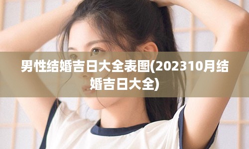 男性结婚吉日大全表图(202310月结婚吉日大全)