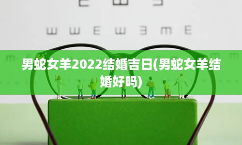 男蛇女羊2022结婚吉日(男蛇女羊结婚好吗)