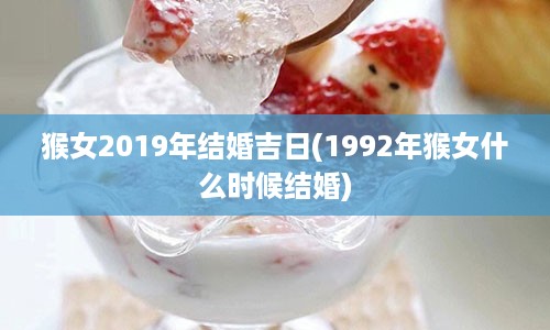 猴女2019年结婚吉日(1992年猴女什么时候结婚)