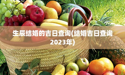 生辰结婚的吉日查询(结婚吉日查询2023年)