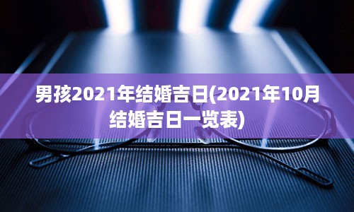 男孩2021年结婚吉日(2021年10月结婚吉日一览表)