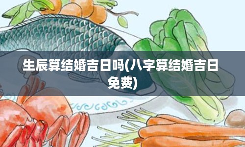 生辰算结婚吉日吗(八字算结婚吉日 免费)