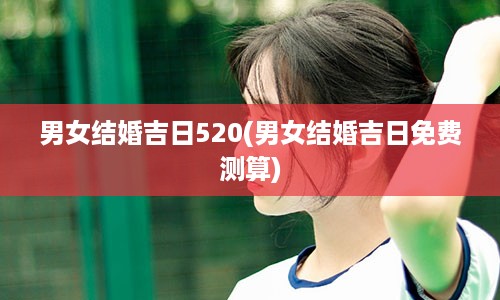 男女结婚吉日520(男女结婚吉日免费测算)